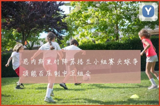 恩内斯里对阵苏格兰小组赛头球争顶能否压制中卫组合