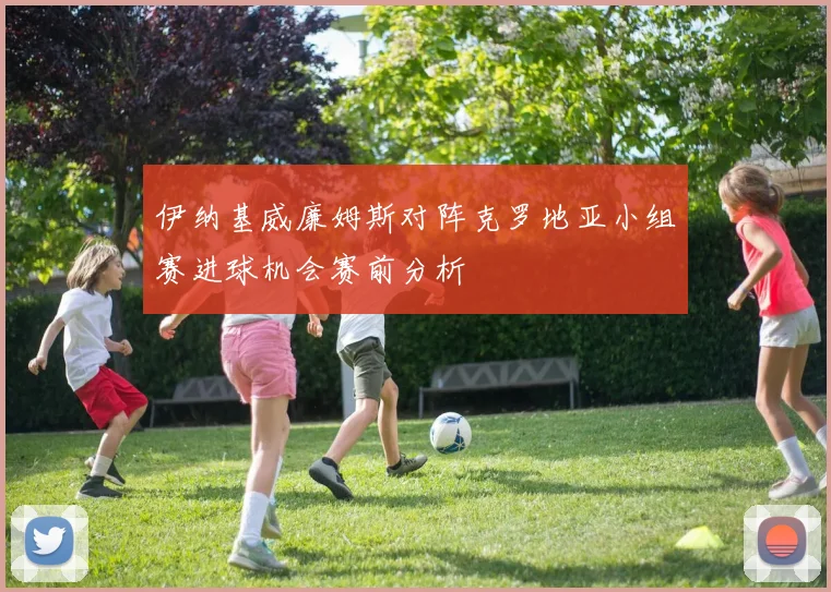 伊纳基威廉姆斯对阵克罗地亚小组赛进球机会赛前分析