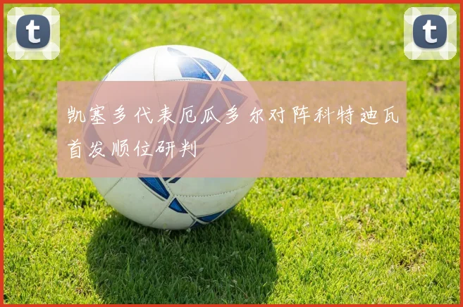 凯塞多代表厄瓜多尔对阵科特迪瓦首发顺位研判
