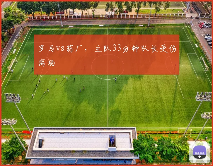 罗马vs药厂,主队33分钟队长受伤离场