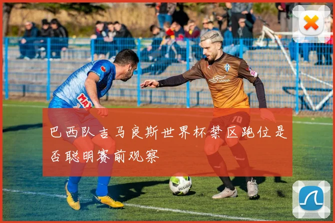 巴西队吉马良斯世界杯禁区跑位是否聪明赛前观察