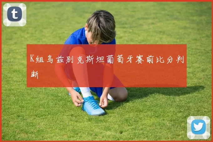K组乌兹别克斯坦葡萄牙赛前比分判断