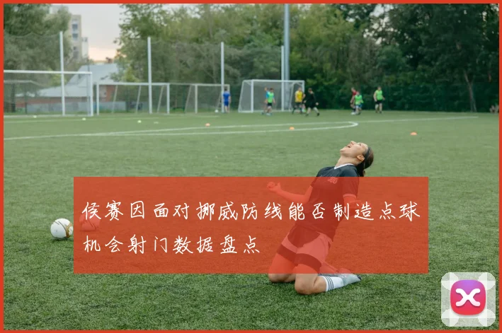 侯赛因面对挪威防线能否制造点球机会射门数据盘点