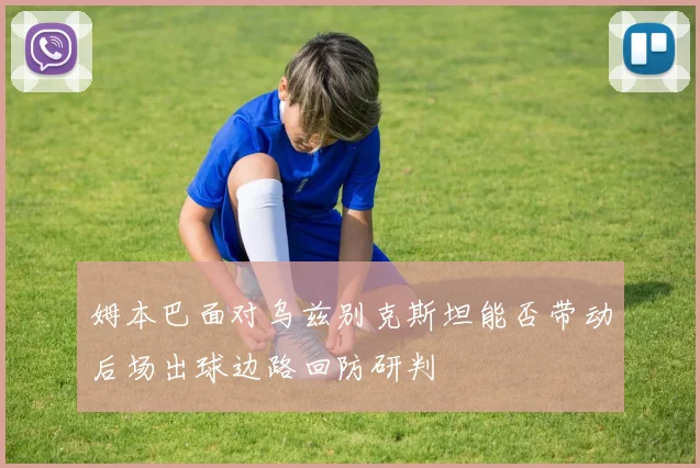 姆本巴面对乌兹别克斯坦能否带动后场出球边路回防研判
