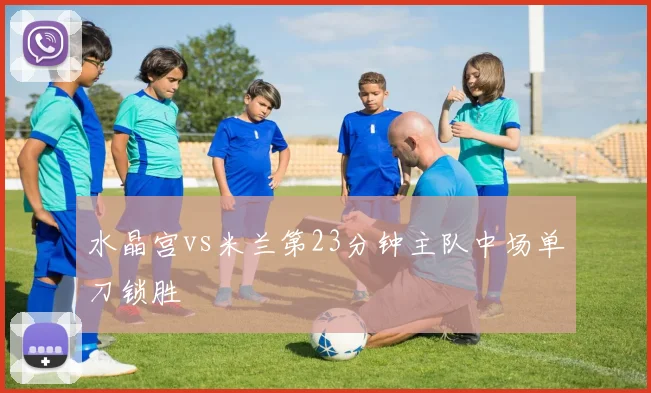 水晶宫vs米兰第23分钟主队中场单刀锁胜