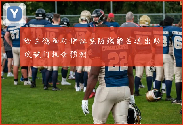 哈兰德面对伊拉克防线能否送出助攻破门机会预测