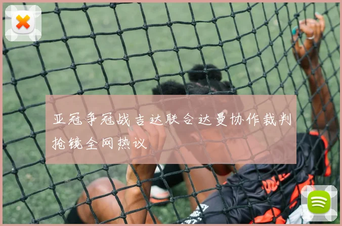 亚冠争冠战吉达联合达曼协作裁判抢镜全网热议