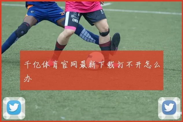 千亿体育官网最新下载打不开怎么办
