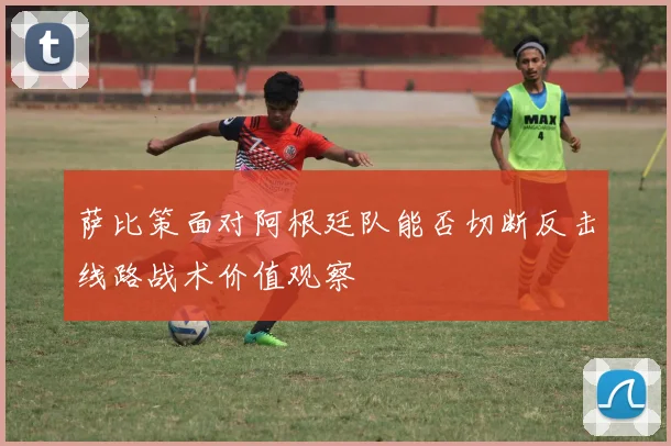 萨比策面对阿根廷队能否切断反击线路战术价值观察