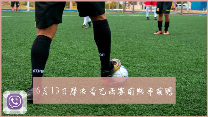 6月13日摩洛哥巴西赛前赔率前瞻