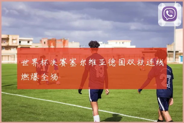 世界杯决赛塞尔维亚德国双核连线燃爆全场