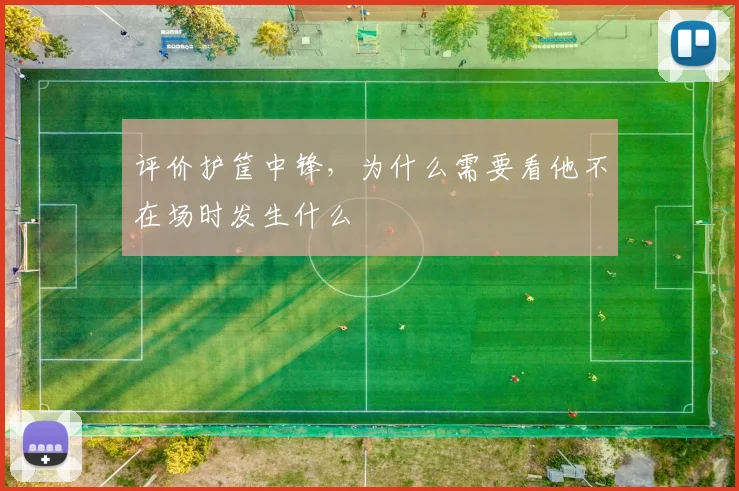 评价护筐中锋,为什么需要看他不在场时发生什么