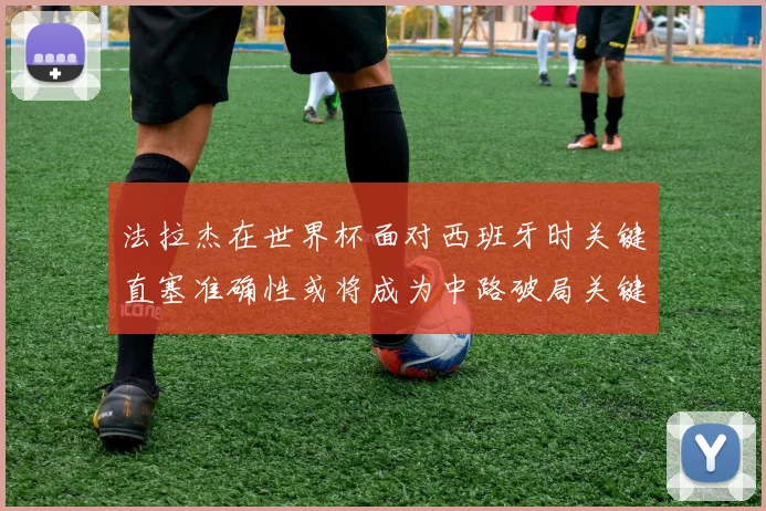 法拉杰在世界杯面对西班牙时关键直塞准确性或将成为中路破局关键