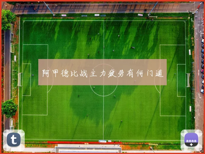 阿甲德比战主力疲劳有何门道