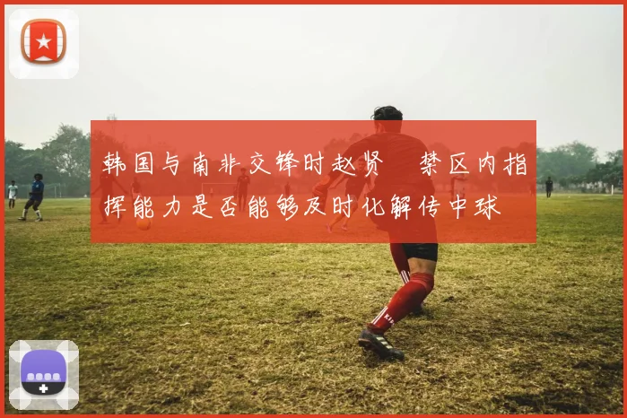 韩国与南非交锋时赵贤祐禁区内指挥能力是否能够及时化解传中球
