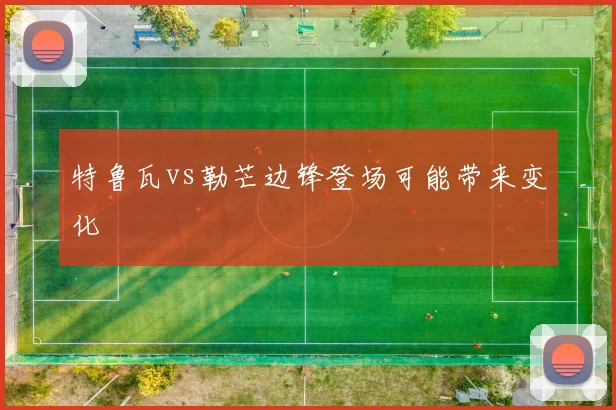 特鲁瓦vs勒芒边锋登场可能带来变化