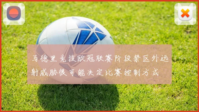 马德里竞技欧冠联赛阶段禁区外远射威胁很可能决定比赛控制方式