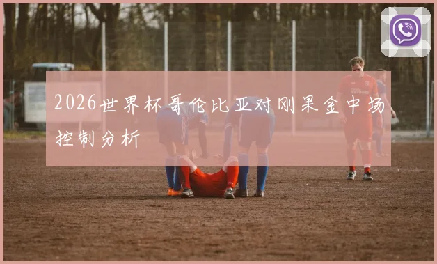 2026世界杯哥伦比亚对刚果金中场控制分析